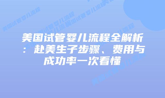 美国试管婴儿流程全解析：赴美生子步骤、费用与成功率一次看懂