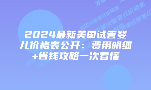 2024最新美国试管婴儿价格表公开：费用明细+省钱攻略一次看懂