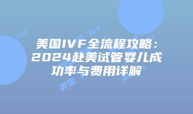 美国IVF全流程攻略:2024赴美试管婴儿成功率与费用详解插图 美国IVF全流程攻略:2024赴美试管婴儿成功率与费用详解