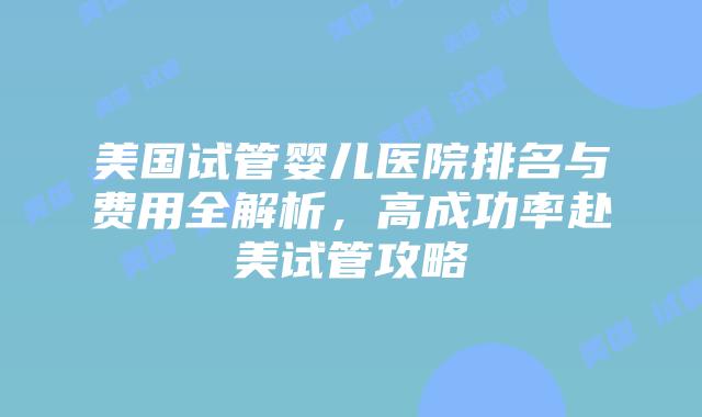 美国试管婴儿医院排名与费用全解析,高成功率赴美试管攻略插图 美国试管婴儿医院排名与费用全解析,高成功率赴美试管攻略