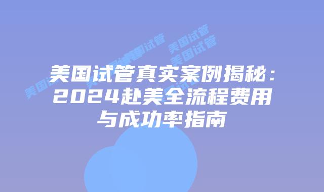 美国试管真实案例揭秘:2024赴美全流程费用与成功率指南插图 美国试管真实案例揭秘:2024赴美全流程费用与成功率指南