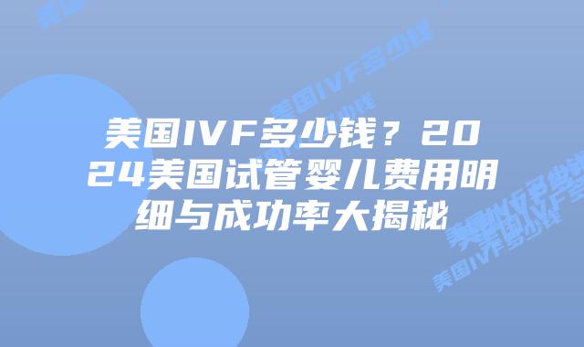美国IVF多少钱？2024美国试管婴儿费用明细与成功率大揭秘