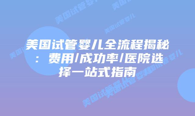 美国试管婴儿全流程揭秘:费用/成功率/医院选择一站式指南插图 美国试管婴儿全流程揭秘:费用/成功率/医院选择一站式指南