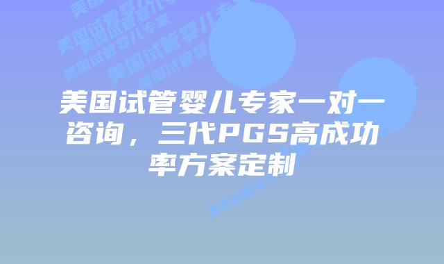 美国试管婴儿专家一对一咨询，三代PGS高成功率方案定制