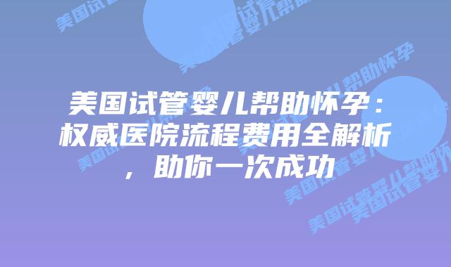 美国试管婴儿帮助怀孕:权威医院流程费用全解析,助你一次成功插图 美国试管婴儿帮助怀孕:权威医院流程费用全解析,助你一次成功
