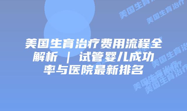 美国生育治疗费用流程全解析 | 试管婴儿成功率与医院最新排名