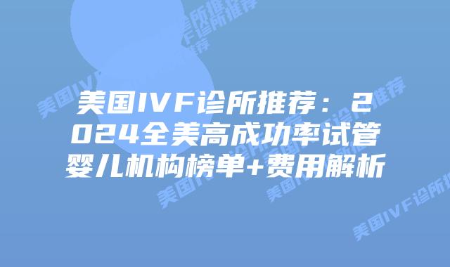 美国IVF诊所推荐:2024全美高成功率试管婴儿机构榜单+费用解析插图 美国IVF诊所推荐:2024全美高成功率试管婴儿机构榜单+费用解析