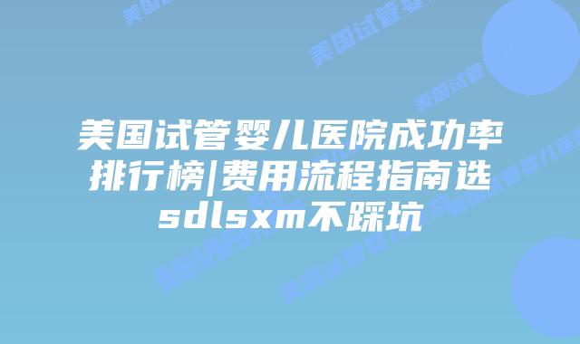 美国试管婴儿医院成功率排行榜|费用流程指南选sdlsxm不踩坑插图 美国试管婴儿医院成功率排行榜|费用流程指南选sdlsxm不踩坑