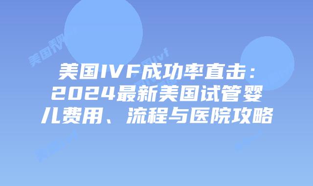 美国IVF成功率直击：2024最新美国试管婴儿费用、流程与医院攻略