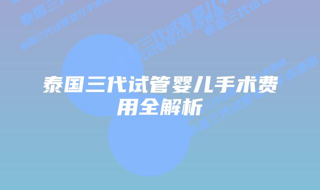 泰国三代试管婴儿手术费用全解析