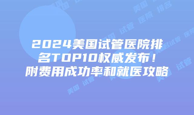 2024美国试管医院排名TOP10权威发布！附费用成功率和就医攻略