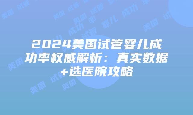 2024美国试管婴儿成功率权威解析：真实数据+选医院攻略