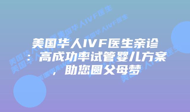 美国华人IVF医生亲诊：高成功率试管婴儿方案，助您圆父母梦