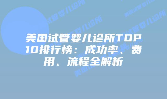 美国试管婴儿诊所TOP10排行榜：成功率、费用、流程全解析