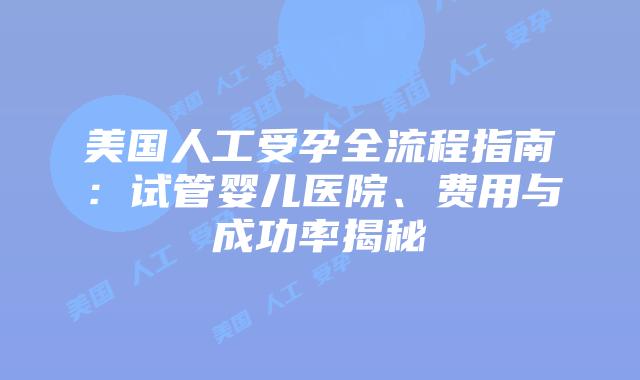 美国人工受孕全流程指南：试管婴儿医院、费用与成功率揭秘