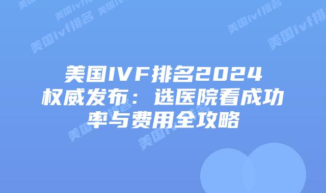 美国IVF排名2024权威发布：选医院看成功率与费用全攻略