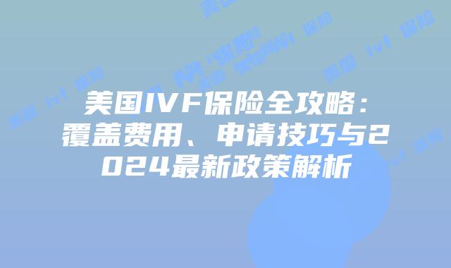 美国IVF保险全攻略：覆盖费用、申请技巧与2024最新政策解析