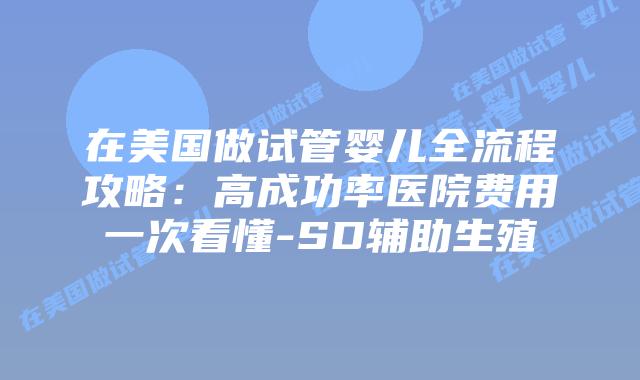 在美国做试管婴儿全流程攻略：高成功率医院费用一次看懂-SD辅助生殖