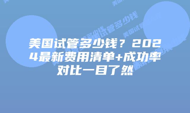 美国试管多少钱？2024最新费用清单+成功率对比一目了然
