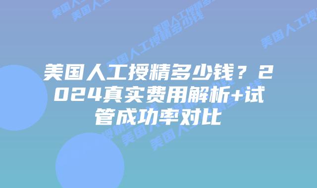 美国人工授精多少钱？2024真实费用解析+试管成功率对比