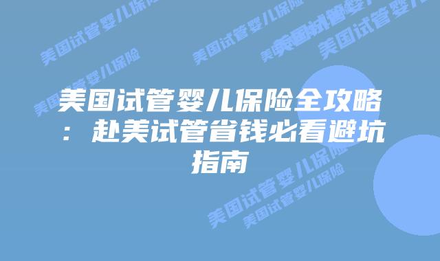 美国试管婴儿保险全攻略：赴美试管省钱必看避坑指南