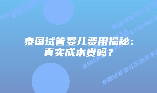 泰国试管婴儿费用揭秘：真实成本贵吗？