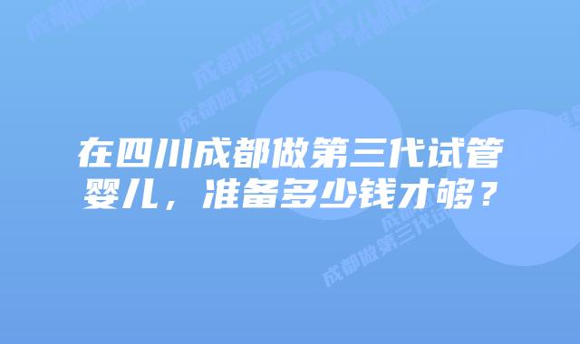 在四川成都做第三代试管婴儿，准备多少钱才够？