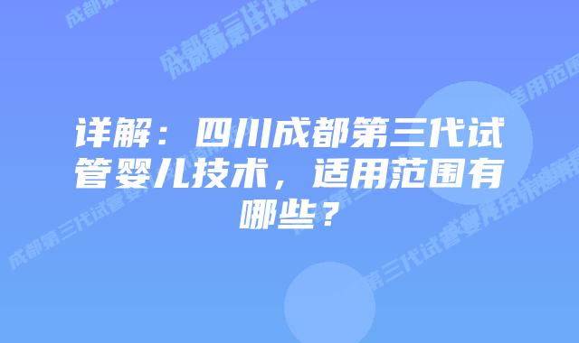 详解：四川成都第三代试管婴儿技术，适用范围有哪些？