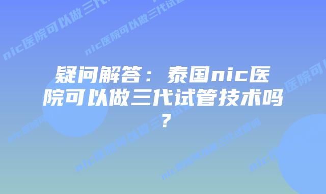疑问解答：泰国nic医院可以做三代试管技术吗？