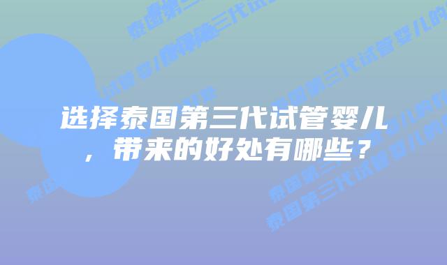 选择泰国第三代试管婴儿，带来的好处有哪些？