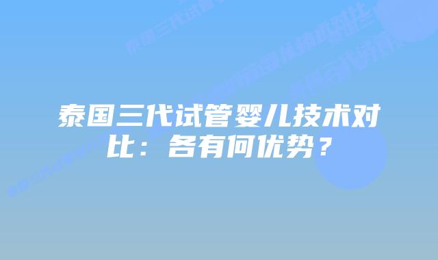 泰国三代试管婴儿技术对比：各有何优势？