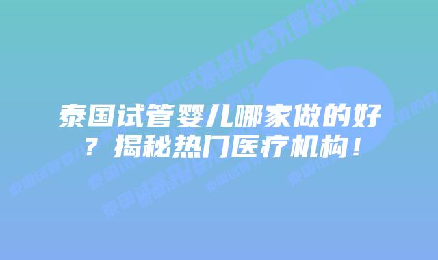 泰国试管婴儿哪家做的好?揭秘热门医疗机构!插图 泰国试管婴儿哪家做的好?揭秘热门医疗机构!