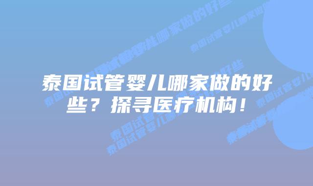 泰国试管婴儿哪家做的好些？探寻医疗机构！