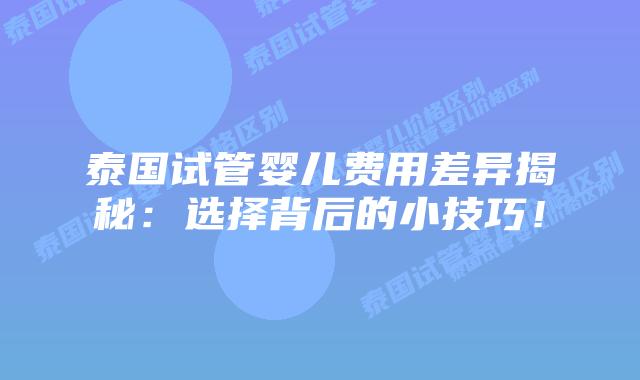 泰国试管婴儿费用差异揭秘：选择背后的小技巧！