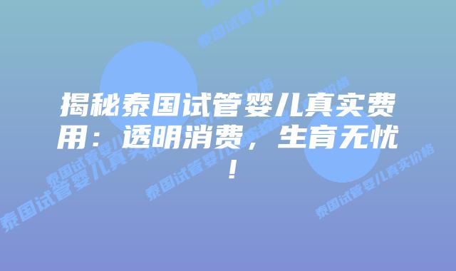 揭秘泰国试管婴儿真实费用：透明消费，生育无忧！