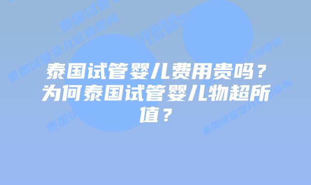 泰国试管婴儿费用贵吗？为何泰国试管婴儿物超所值？