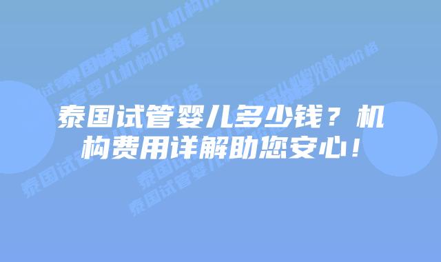 泰国试管婴儿多少钱？机构费用详解助您安心！