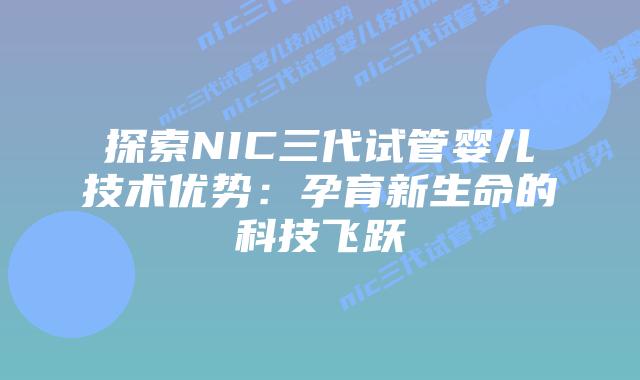 探索NIC三代试管婴儿技术优势：孕育新生命的科技飞跃