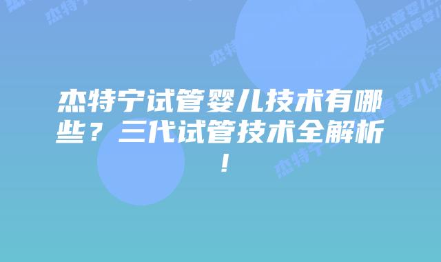 杰特宁试管婴儿技术有哪些？三代试管技术全解析！