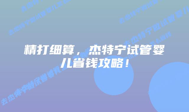 精打细算，杰特宁试管婴儿省钱攻略！