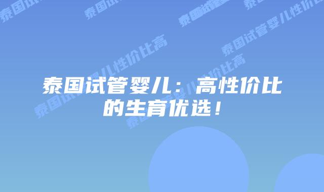 泰国试管婴儿:高性价比的生育优选!插图 泰国试管婴儿:高性价比的生育优选!