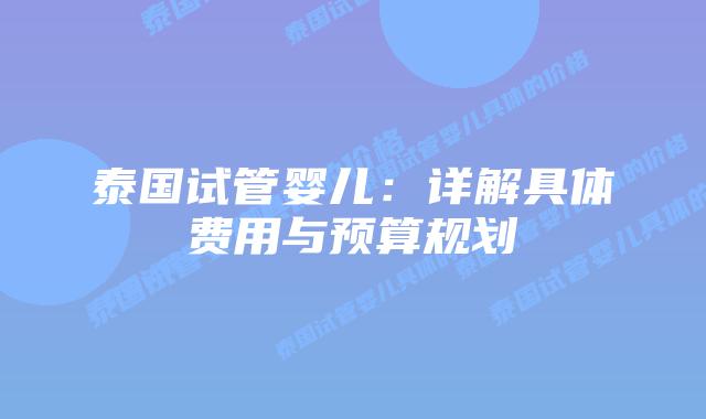 泰国试管婴儿：详解具体费用与预算规划