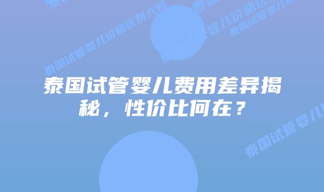 泰国试管婴儿费用差异揭秘，性价比何在？