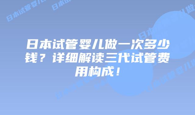日本试管婴儿做一次多少钱？详细解读三代试管费用构成！