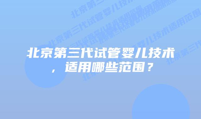 北京第三代试管婴儿技术，适用哪些范围？