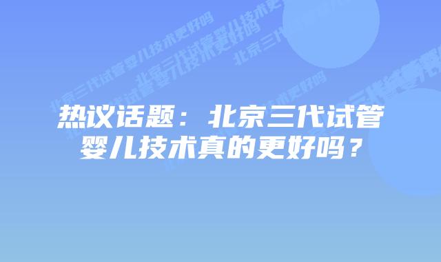 热议话题：北京三代试管婴儿技术真的更好吗？