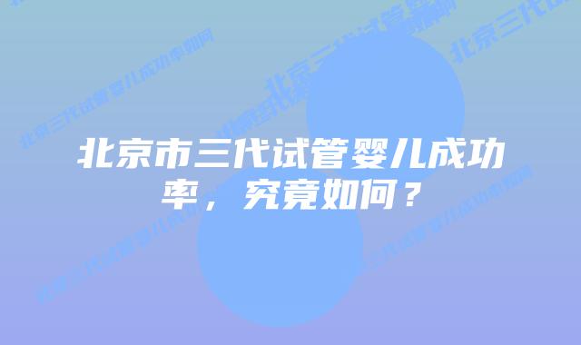 北京市三代试管婴儿成功率，究竟如何？