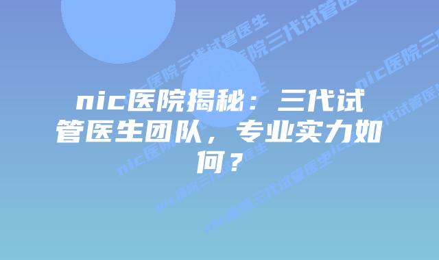 nic医院揭秘：三代试管医生团队，专业实力如何？