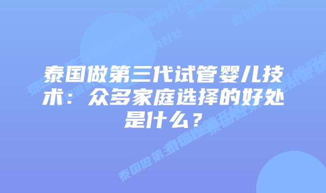 泰国做第三代试管婴儿技术：众多家庭选择的好处是什么？