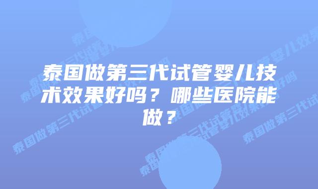 泰国做第三代试管婴儿技术效果好吗？哪些医院能做？